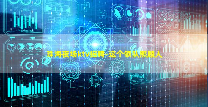 珠海夜场ktv招聘-这个领队照顾人