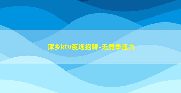萍乡ktv夜场招聘-无竞争压力